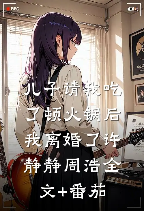儿子请我吃了顿火锅后，我离婚了许静静周浩全文+番茄