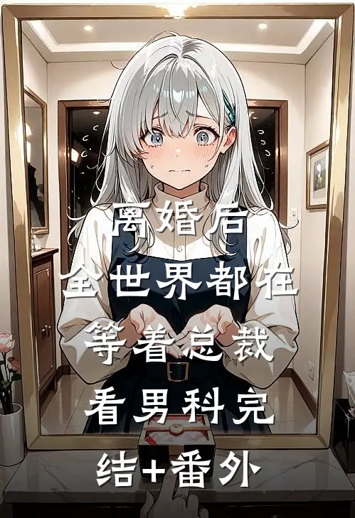 离婚后，全世界都在等着总裁看男科完结+番外