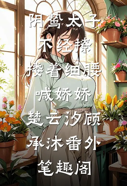 阴鸷太子不经撩，搂着细腰喊娇娇：楚云汐顾承沐番外笔趣阁