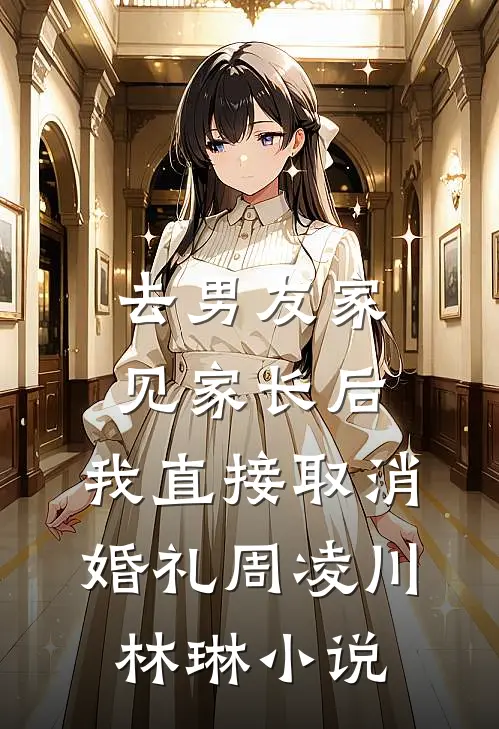 去男友家见家长后，我直接取消婚礼周凌川林琳小说
