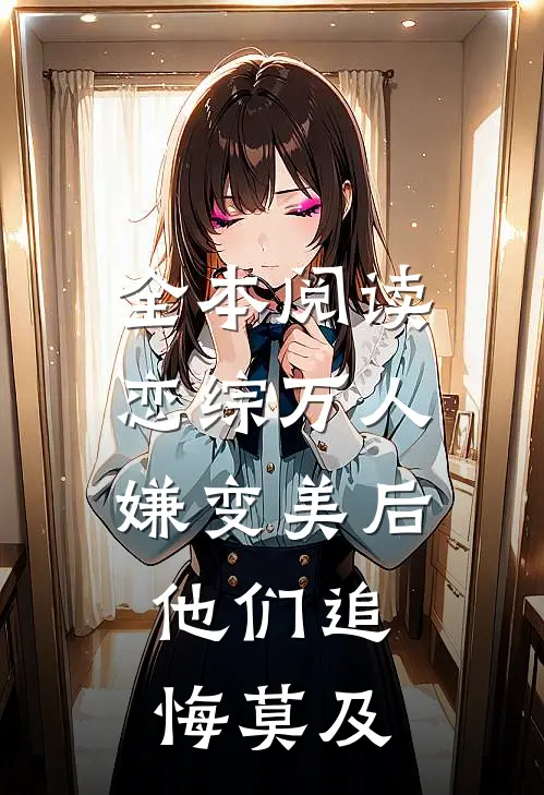 全本阅读恋综万人嫌变美后，他们追悔莫及