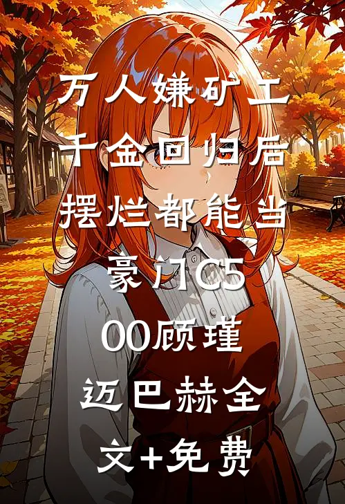 万人嫌矿工千金回归后，摆烂都能当豪门C500顾瑾迈巴赫全文+免费