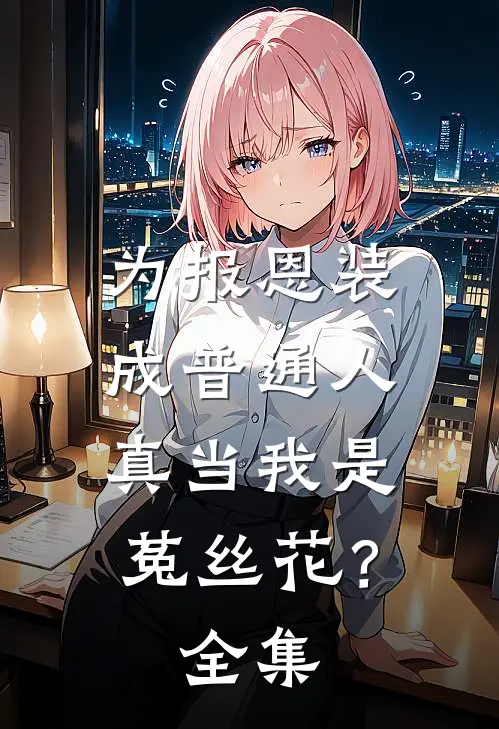为报恩装成普通人，真当我是菟丝花？ 全集