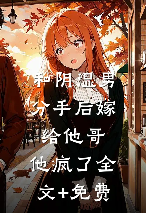 和阴湿男分手后嫁给他哥，他疯了全文+免费