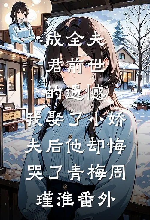 成全夫君前世的遗憾，我娶了小娇夫后他却悔哭了青梅周瑾淮番外