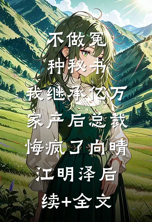 不做冤种秘书，我继承亿万家产后总裁悔疯了向晴江明泽后续+全文