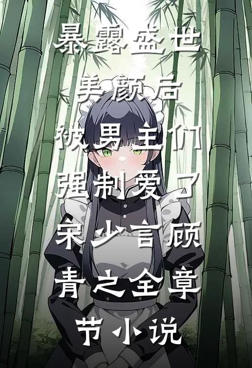 暴露盛世美颜后，被男主们强制爱了宋少言顾青之全章节小说