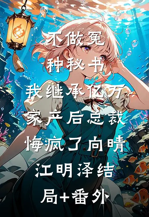 不做冤种秘书，我继承亿万家产后总裁悔疯了向晴江明泽结局+番外