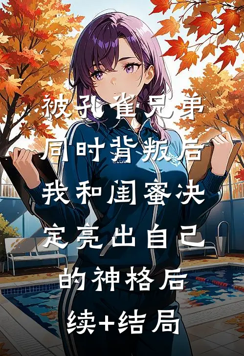 被孔雀兄弟同时背叛后，我和闺蜜决定亮出自己的神格后续+结局