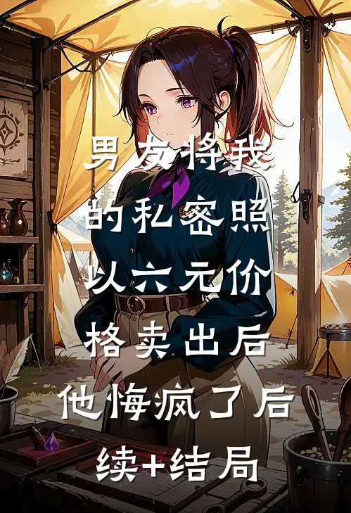 男友将我的私密照以六元价格卖出后，他悔疯了后续+结局