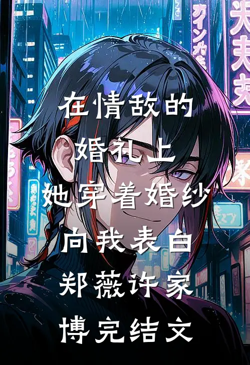 在情敌的婚礼上，她穿着婚纱向我表白郑薇许家博完结文