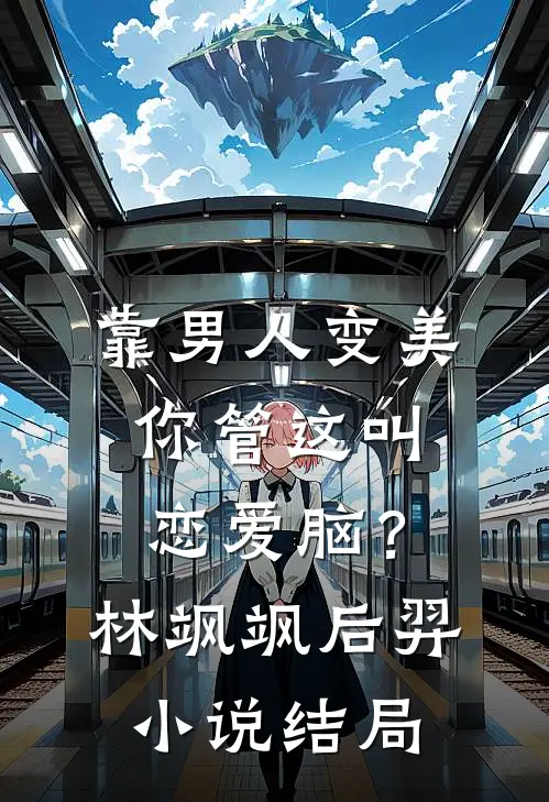 靠男人变美，你管这叫恋爱脑？林飒飒后羿小说结局