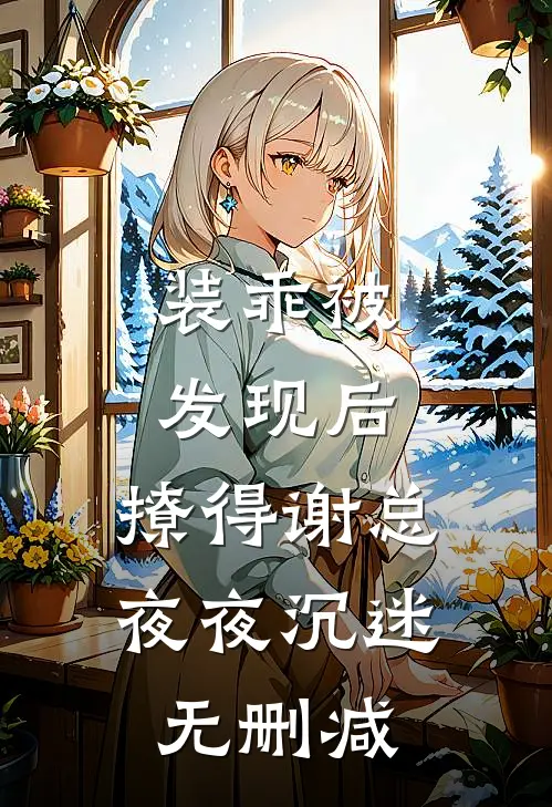 装乖被发现后，撩得谢总夜夜沉迷无删减