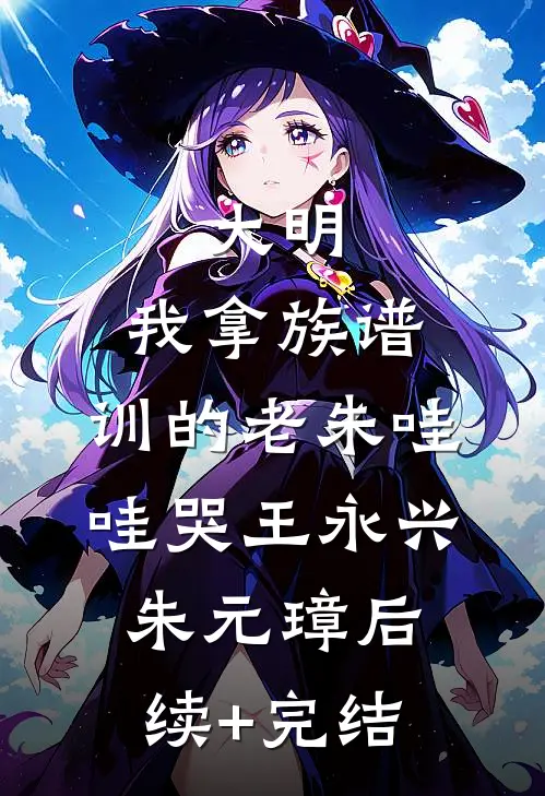 大明：我拿族谱，训的老朱哇哇哭王永兴朱元璋后续+完结
