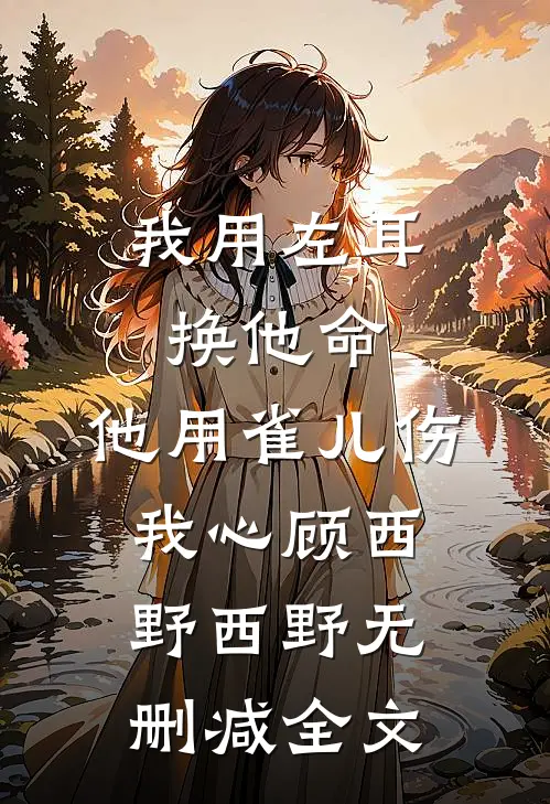 我用左耳换他命，他用雀儿伤我心顾西野西野无删减全文