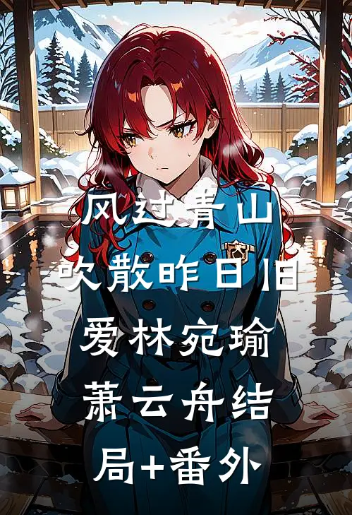 风过青山，吹散昨日旧爱林宛瑜萧云舟结局+番外