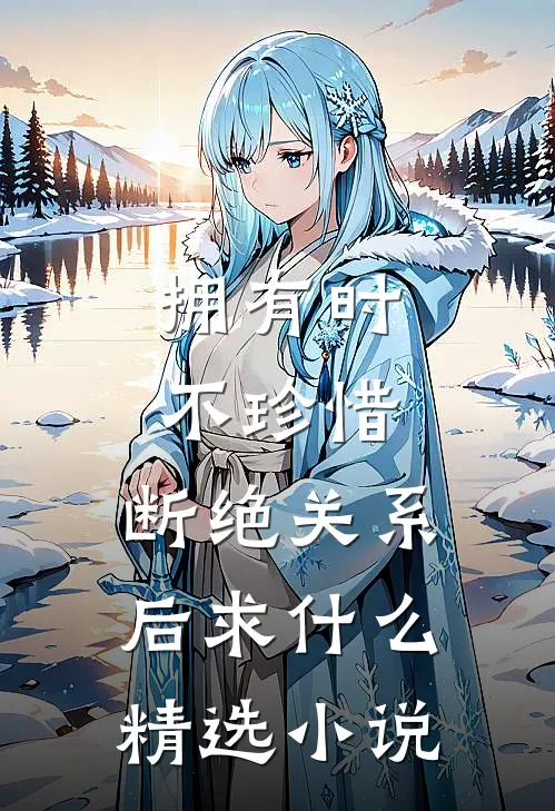 拥有时不珍惜，断绝关系后求什么精选小说