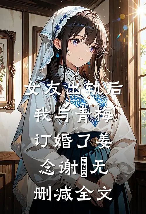 女友出轨后，我与青梅订婚了姜念谢璟无删减全文