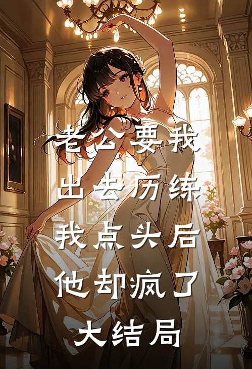 老公要我出去历练，我点头后他却疯了大结局