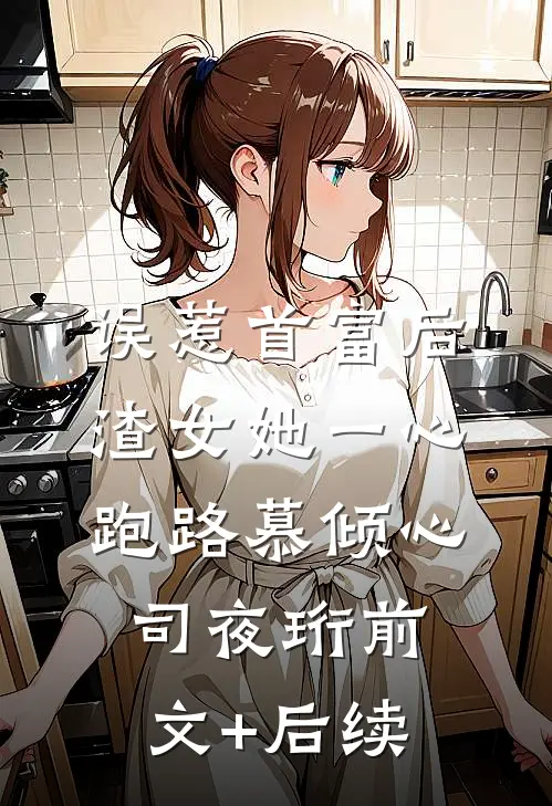 误惹首富后，渣女她一心跑路慕倾心司夜珩前文+后续