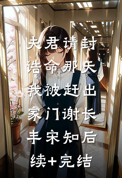 夫君请封诰命那天，我被赶出家门谢长丰宋知后续+完结