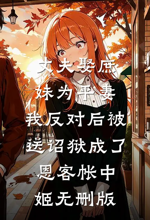 丈夫娶庶妹为平妻，我反对后被送诏狱成了恩客帐中姬无删版