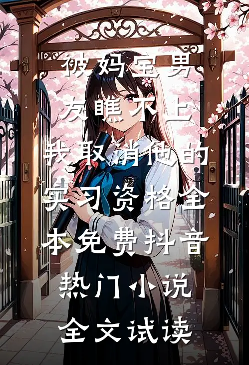被妈宝男友瞧不上，我取消他的实习资格全本免费抖音热门小说全文试读