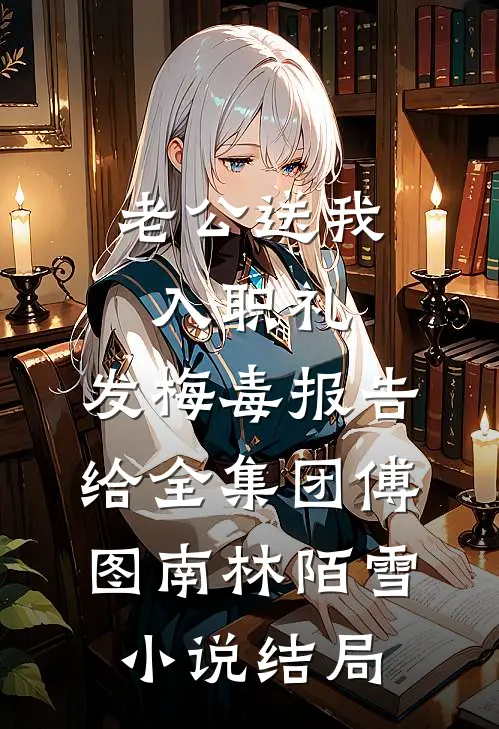 老公送我入职礼，发梅毒报告给全集团傅图南林陌雪小说结局