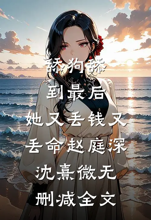 舔狗舔到最后，她又丢钱又丢命赵庭深沈熹微无删减全文