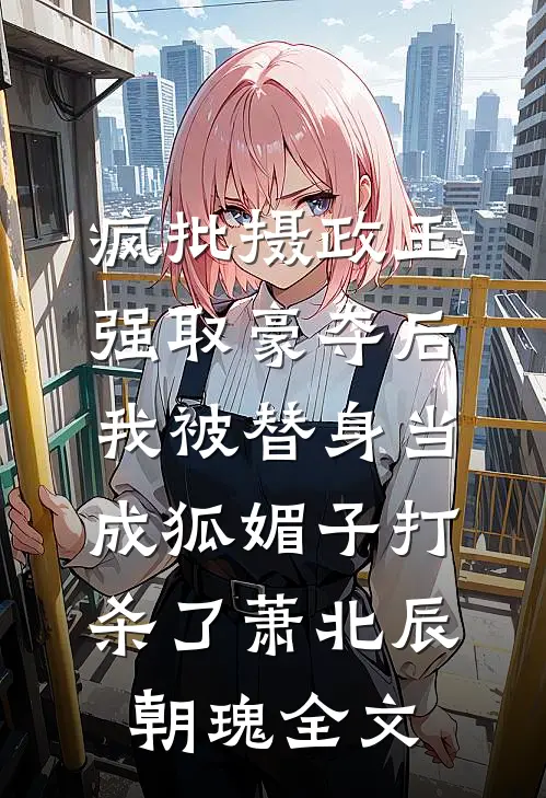 疯批摄政王强取豪夺后，我被替身当成狐媚子打杀了萧北辰朝瑰全文
