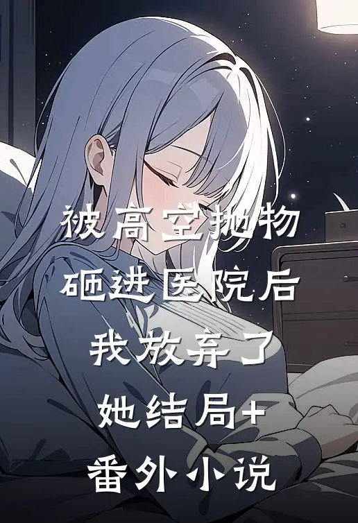 被高空抛物砸进医院后，我放弃了她结局+番外小说