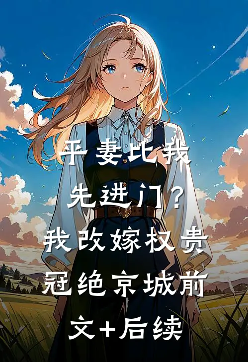 平妻比我先进门？我改嫁权贵冠绝京城前文+后续