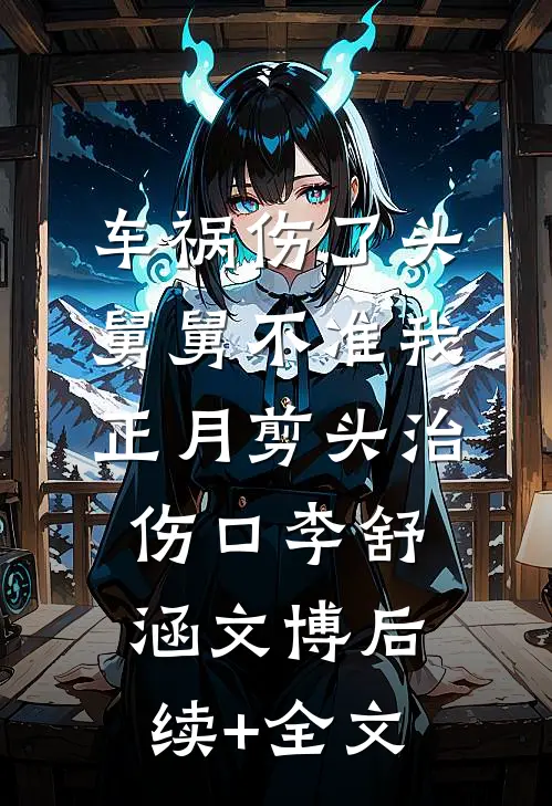 车祸伤了头，舅舅不准我正月剪头治伤口李舒涵文博后续+全文