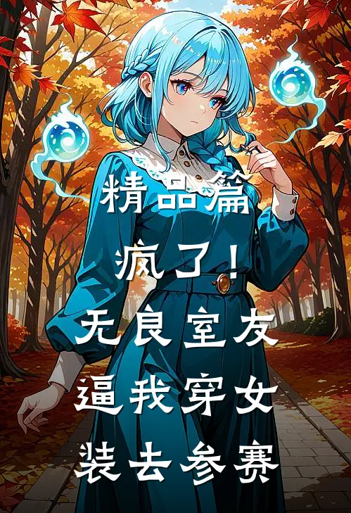精品篇疯了！无良室友逼我穿女装去参赛