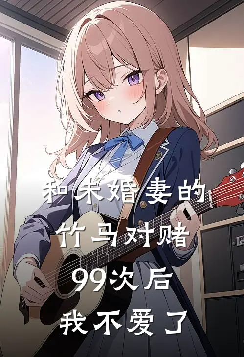 和未婚妻的竹马对赌99次后，我不爱了