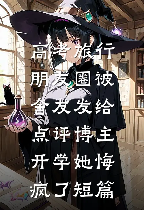 高考旅行朋友圈被舍友发给点评博主，开学她悔疯了短篇
