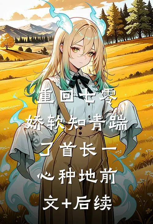 重回七零，娇软知青踹了首长一心种地前文+后续