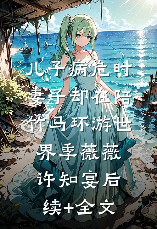 儿子病危时，妻子却在陪竹马环游世界季薇薇许知宴后续+全文