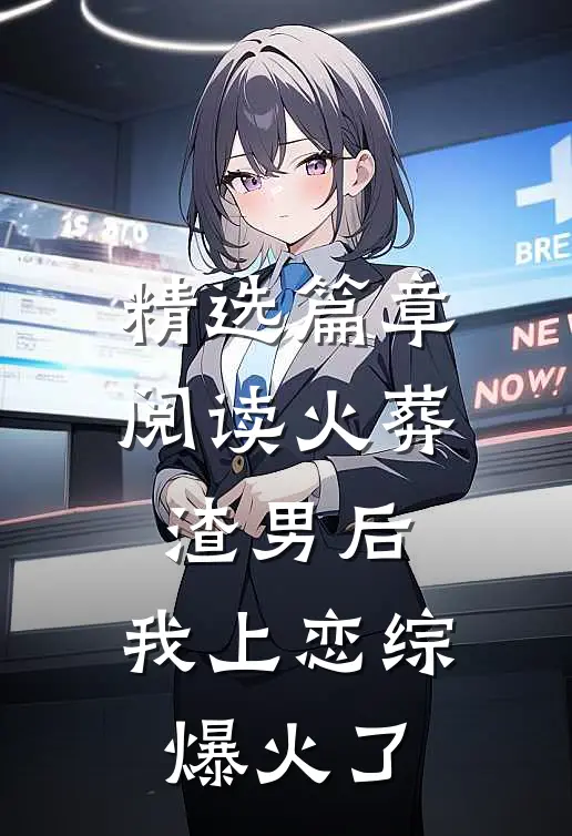 精选篇章阅读火葬渣男后，我上恋综爆火了