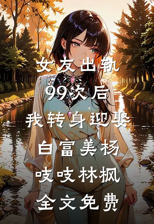 女友出轨99次后，我转身迎娶白富美杨吱吱林枫全文免费
