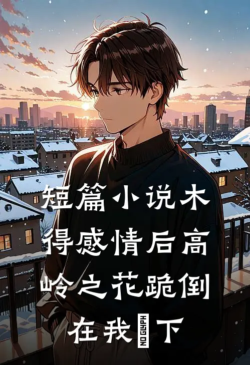 短篇小说木得感情后高岭之花跪倒在我蹆下