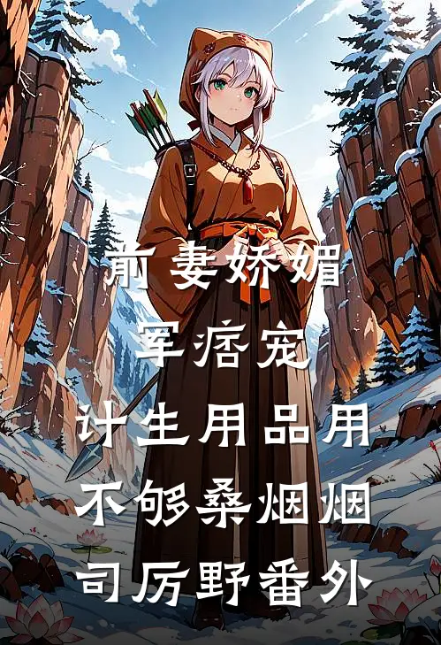 前妻娇媚军痞宠，计生用品用不够桑烟烟司厉野番外