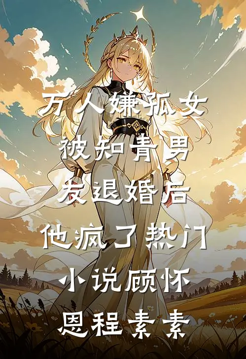 万人嫌孤女被知青男友退婚后，他疯了热门小说顾怀恩程素素