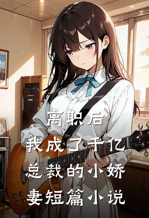 离职后，我成了千亿总裁的小娇妻短篇小说
