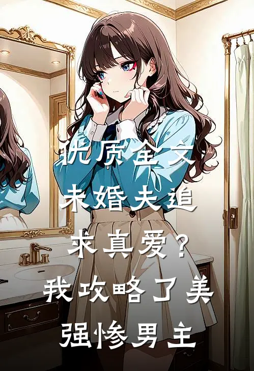 优质全文未婚夫追求真爱？我攻略了美强惨男主