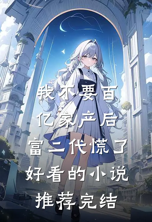 我不要百亿家产后，富二代慌了好看的小说推荐完结