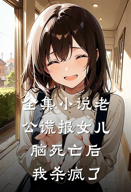 全集小说老公谎报女儿脑死亡后，我杀疯了