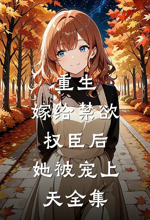 重生：嫁给禁欲权臣后，她被宠上天全集