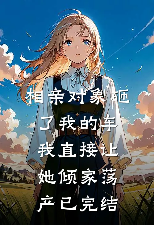相亲对象砸了我的车，我直接让她倾家荡产已完结