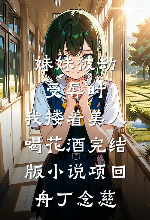 妹妹被劫受辱时，我搂着美人喝花酒完结版小说项回舟丁念慈